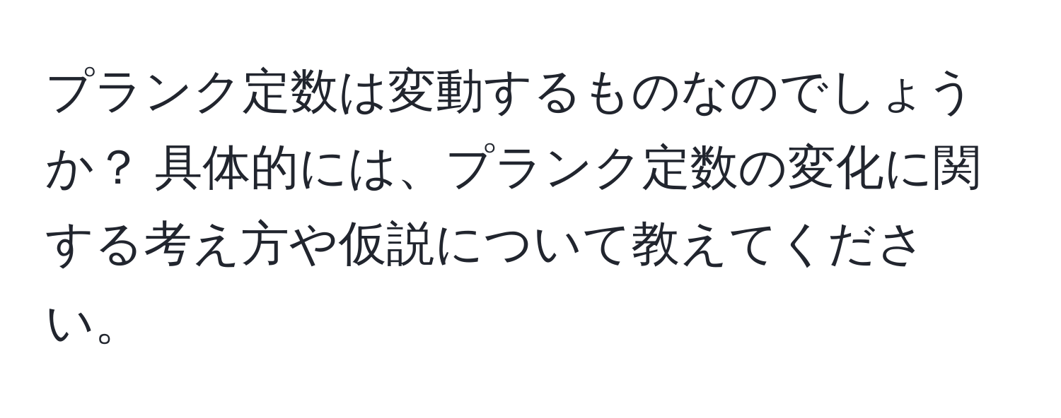 プランク定数は変動するものなのでしょうか？ 具体的には、プランク定数の変化に関する考え方や仮説について教えてください。