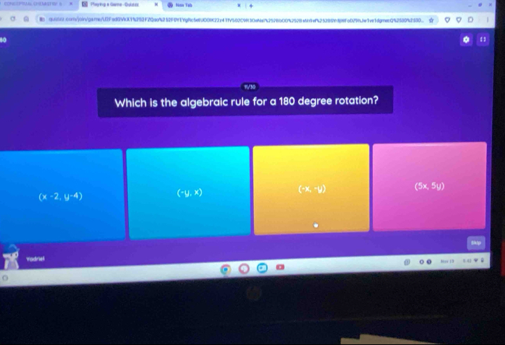 COMEEPTIL CHMSTIY S Playing e Gene - Quizizz Nimv Tob
: quie2.convjoingarne/U2Fad0VkX1%292f2Qso%252F0YEYg8c5eIUO0HK22z4TfV582C9H30eNa152528b0E%2528e6f9ef25285V8WFc029fJw1ve1dgnecQ52539%250
80
Which is the algebraic rule for a 180 degree rotation?
(-x,-y)
(x-2,y-4)
(-y,x)
(5x,5y)
ly
Yadriel
o Now F9