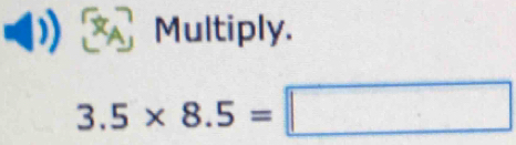 a Multiply.
3.5* 8.5=□