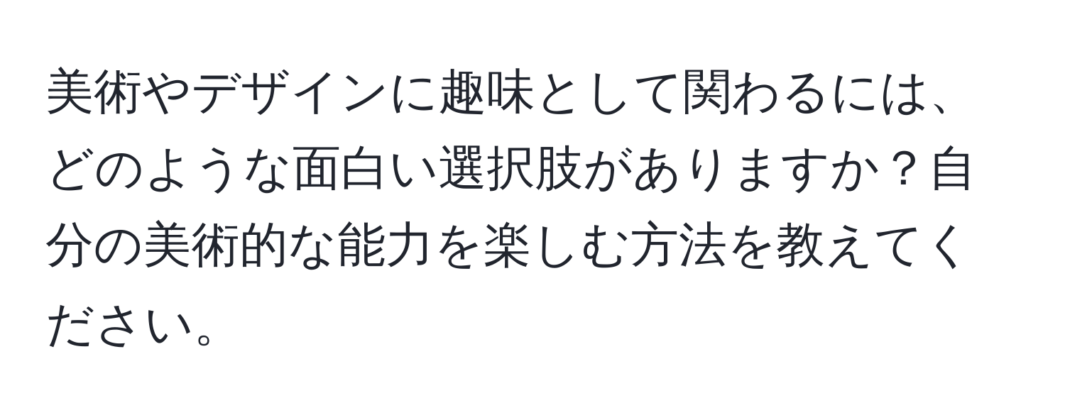 美術やデザインに趣味として関わるには、どのような面白い選択肢がありますか？自分の美術的な能力を楽しむ方法を教えてください。