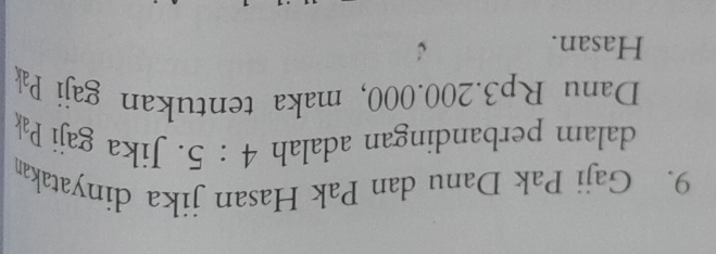Gaji Pak Danu dan Pak Hasan jika dinyatakan 
dalam perbandingan adalah 4:5. Jika gaji Pak 
Danu Rp3.200.000, maka tentukan gaji Pak 
Hasan.