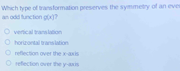 Which type of transformation preserves the symmetry of an ever
an odd function g(x) ?
vertical translation
horizontal translation
reflection over the x-axis
reflection over the y-axis