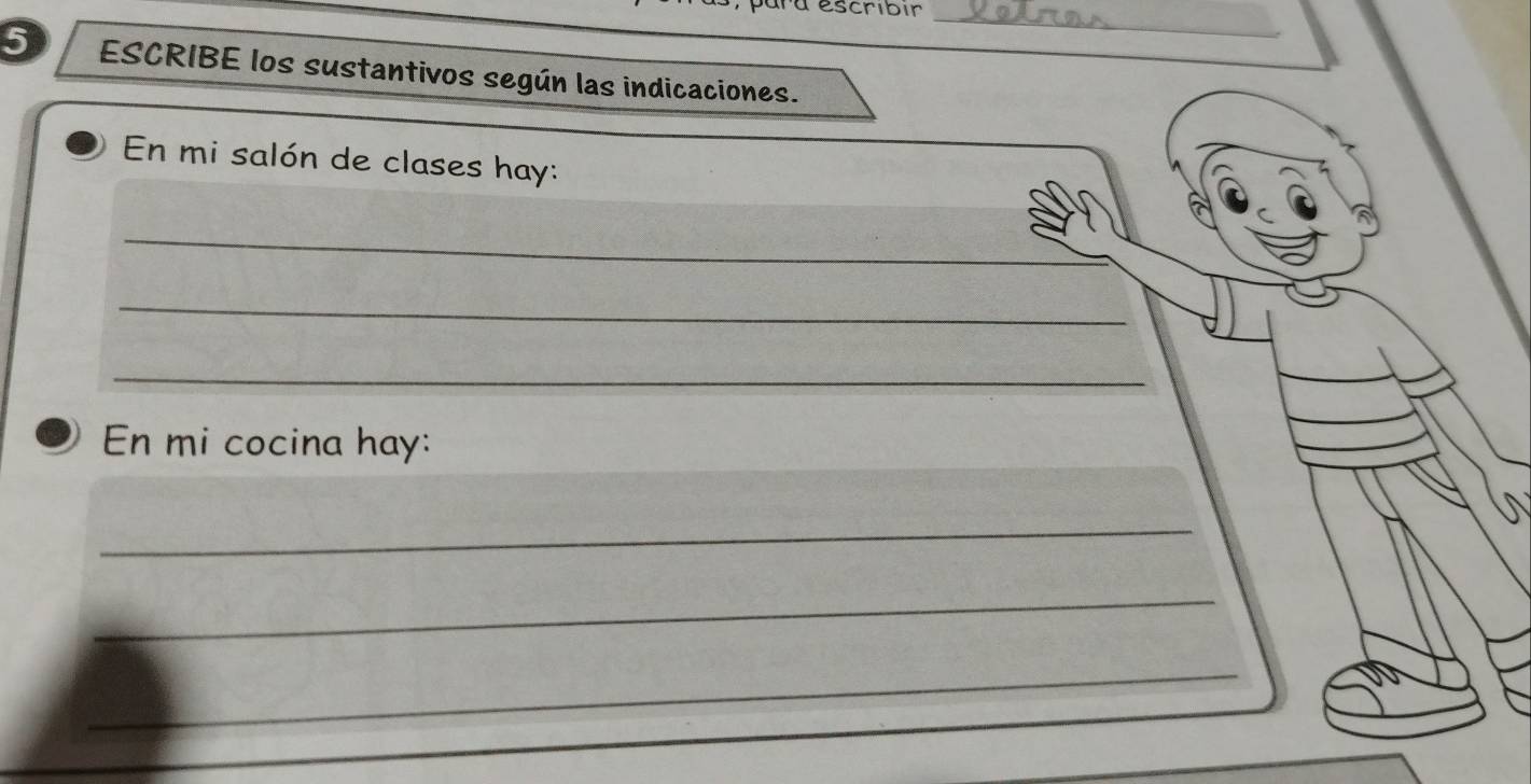 ara escribir_ 
5 ESCRIBE los sustantivos según las indicaciones. 
En mi salón de clases hay: 
_ 
_ 
_ 
En mi cocina hay: 
_ 
_ 
_