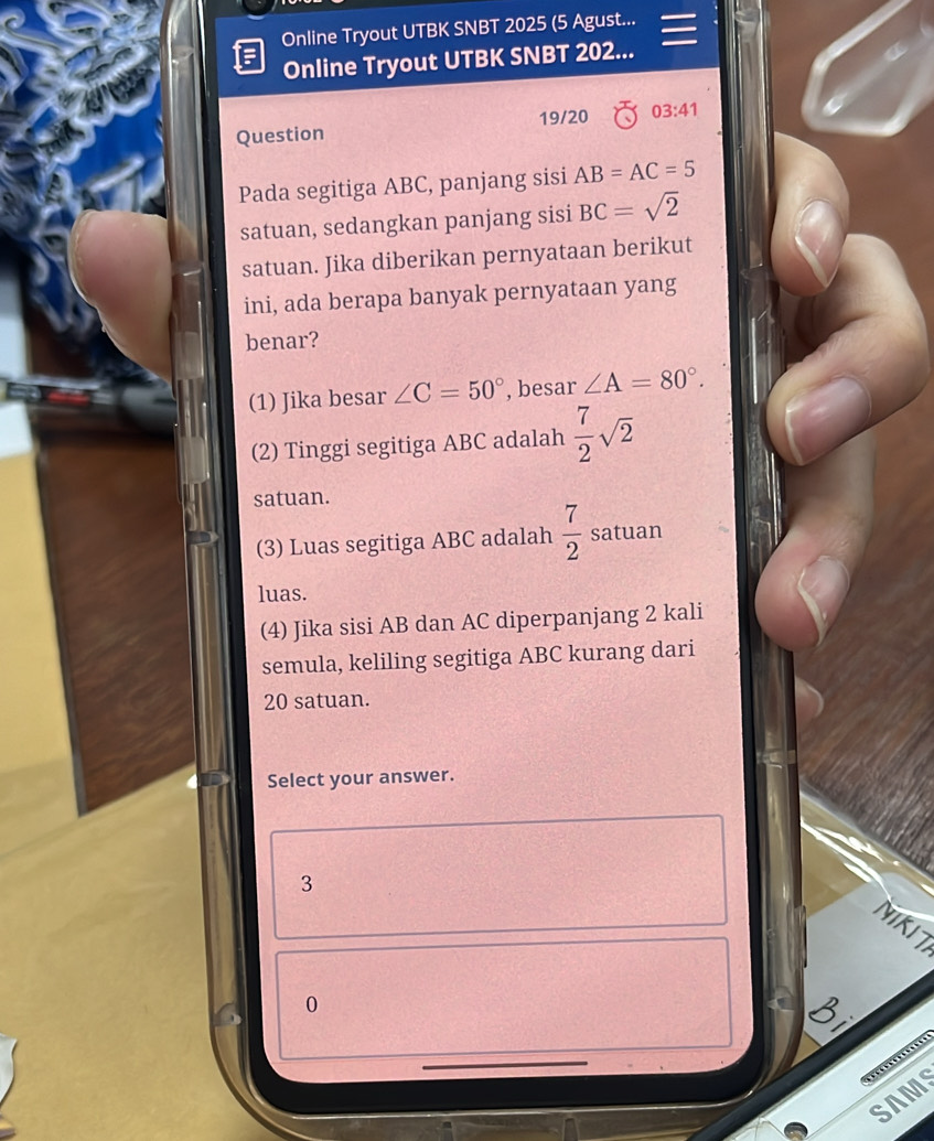 Online Tryout UTBK SNBT 2025 (5 Agust...
Online Tryout UTBK SNBT 202...
Question 19/20 03:41 
Pada segitiga ABC, panjang sisi AB=AC=5
satuan, sedangkan panjang sisi BC=sqrt(2)
satuan. Jika diberikan pernyataan berikut
ini, ada berapa banyak pernyataan yang
benar?
(1) Jika besar ∠ C=50° , besar ∠ A=80°. 
(2) Tinggi segitiga ABC adalah  7/2 sqrt(2)
satuan.
(3) Luas segitiga ABC adalah  7/2  satuan
luas.
(4) Jika sisi AB dan AC diperpanjang 2 kali
semula, keliling segitiga ABC kurang dari
20 satuan.
Select your answer.
3
NIKI 7
0
SAMS