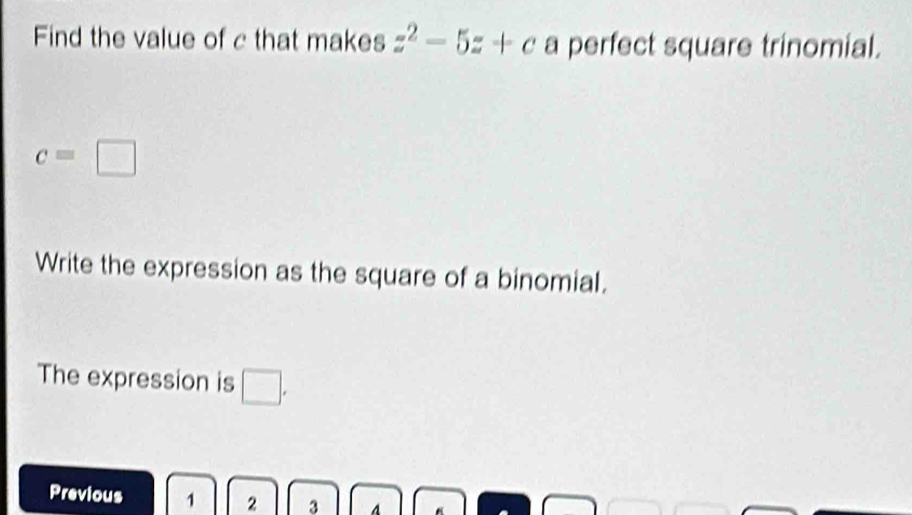 Find the value of c that makes z^2-5z+c a perfect square trinomial.
c=□
Write the expression as the square of a binomial. 
The expression is □ 
Previous 1 2 3 A