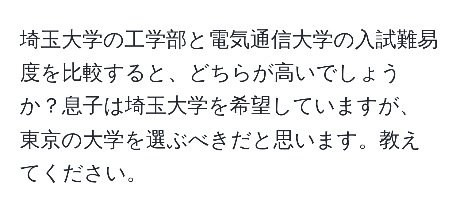 埼玉大学の工学部と電気通信大学の入試難易度を比較すると、どちらが高いでしょうか？息子は埼玉大学を希望していますが、東京の大学を選ぶべきだと思います。教えてください。