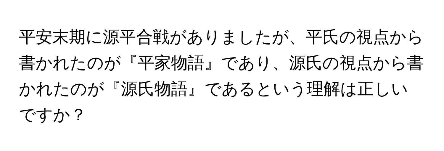 平安末期に源平合戦がありましたが、平氏の視点から書かれたのが『平家物語』であり、源氏の視点から書かれたのが『源氏物語』であるという理解は正しいですか？