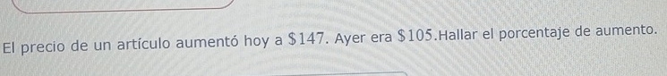 El precio de un artículo aumentó hoy a $147. Ayer era $105.Hallar el porcentaje de aumento.