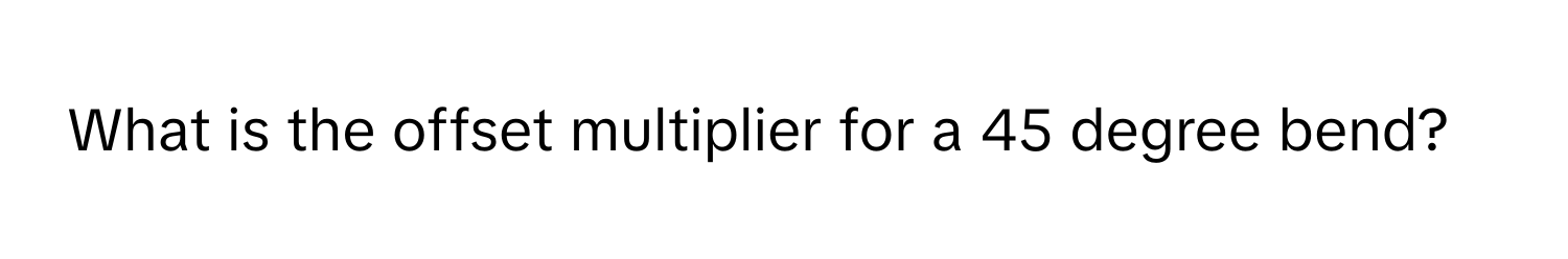 What is the offset multiplier for a 45 degree bend?