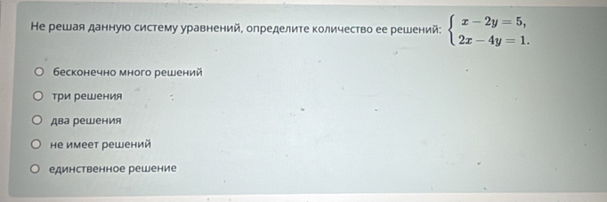 Не решая данную систему уравнений, определите количество ее решений: beginarrayl x-2y=5, 2x-4y=1.endarray.
бесконечно много решений
три решения
два решения
не имеет решений
единственное решение