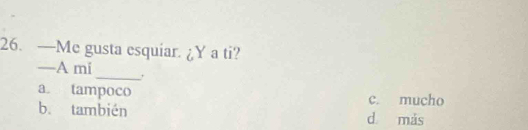 —Me gusta esquiar. ¿Y a ti?
—A mi _,
a tampoco
c. mucho
b. también
d más