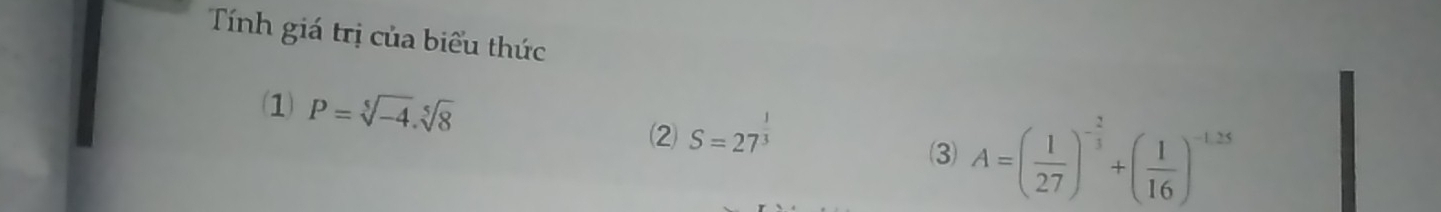 Tính giá trị của biểu thức 
(1 P=sqrt[5](-4).sqrt[5](8) A=( 1/27 )^- 2/3 +( 1/16 )^-1.25
⑵ S=27^(frac 1)3
(3)