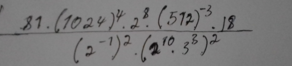 81 frac .(1024)^4· 2^8· (512)^-3· 18(2^(-1))^2· (2^(10)· 3^3)^2
7