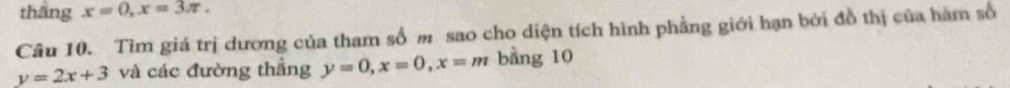 thǎng x=0, x=3π. 
Câu 10. Tìm giá trị dương của tham số m sao cho diện tích hình phẳng giới hạn bởi đồ thị của hàm số
y=2x+3 và các đường thẳng y=0, x=0, x=m bằng 10