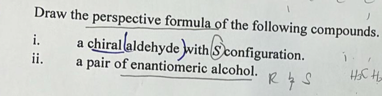 Draw the perspective formula of the following compounds. 
i. a chiral aldehyde with S configuration. 
ii. a pair of enantiomeric alcohol.