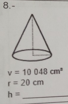 8.-
v=10048cm^3
r=20cm
_ h=
_