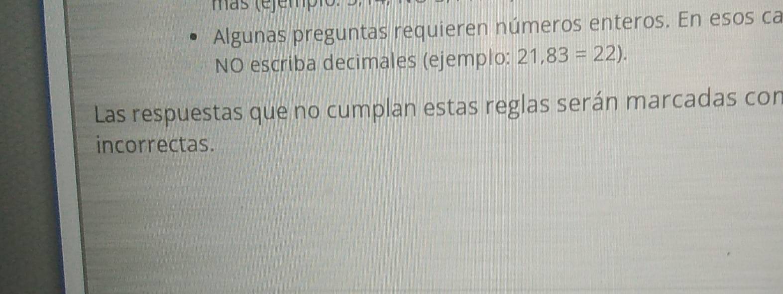 más (é)ém 
Algunas preguntas requieren números enteros. En esos ca 
NO escriba decimales (ejemplo: 21,83=22). 
Las respuestas que no cumplan estas reglas serán marcadas con 
incorrectas.