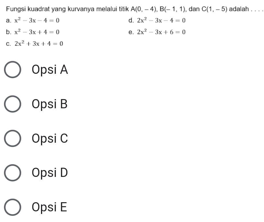 Fungsi kuadrat yang kurvanya melalui titik A(0,-4), B(-1,1) , dan C(1,-5) adalah .. . .
a. x^2-3x-4=0 d. 2x^2-3x-4=0
b. x^2-3x+4=0 e. 2x^2-3x+6=0
C. 2x^2+3x+4=0
Opsi A
Opsi B
Opsi C
Opsi D
Opsi E