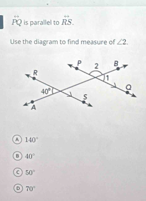 overleftrightarrow PQ is parallel to vector RS.
Use the diagram to find measure of ∠ 2.
a 140°
B 40°
a 50°
70°