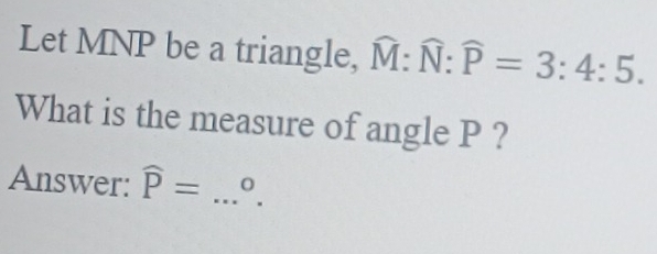 Let MNP be a triangle, widehat M:widehat N:widehat P=3:4:5. 
What is the measure of angle P ? 
Answer: widehat P= _  O.