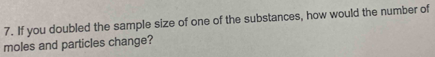 If you doubled the sample size of one of the substances, how would the number of 
moles and particles change?