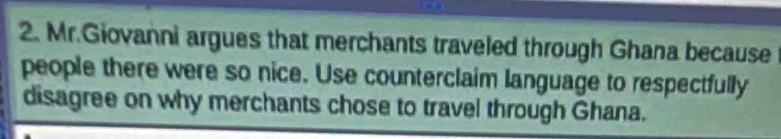 Mr.Giovanni argues that merchants traveled through Ghana because 
people there were so nice. Use counterclaim language to respectfully 
disagree on why merchants chose to travel through Ghana.