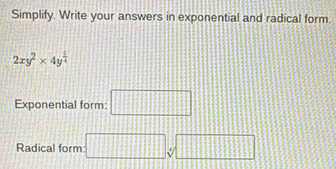 Simplify. Write your answers in exponential and radical form.
2xy^2* 4y^(frac 5)4
Exponential form: □ 
Radical form: □ sqrt[4](□ )