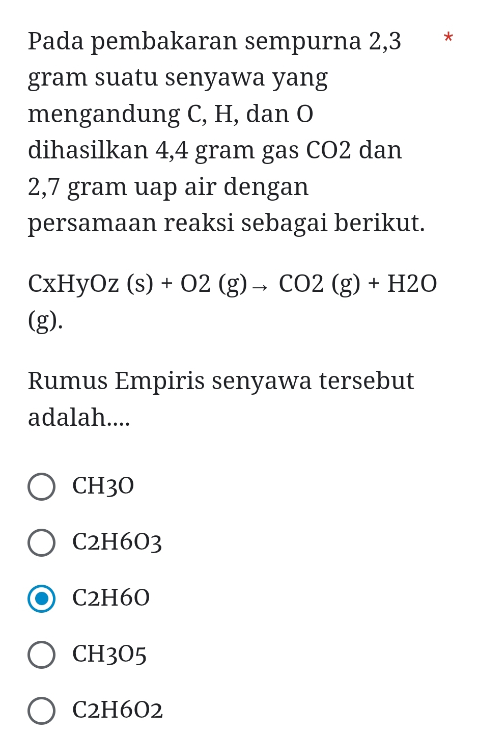 Pada pembakaran sempurna 2,3 * *
gram suatu senyawa yang
mengandung C, H, dan O
dihasilkan 4,4 gram gas CO2 dan
2,7 gram uap air dengan
persamaan reaksi sebagai berikut.
CxHyOz(s)+O2(g)to CO2(g)+H2O
(g).
Rumus Empiris senyawa tersebut
adalah....
CH3O
C2H6O3
C2H6O
CH3O5
C2H6O2