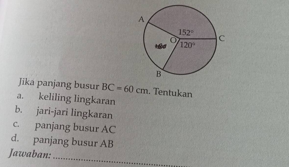 Jika panjang busur BC=60cm. Tentukan
a. keliling lingkaran
b. jari-jari lingkaran
c. panjang busur AC
d. panjang busur AB
Jawaban:_