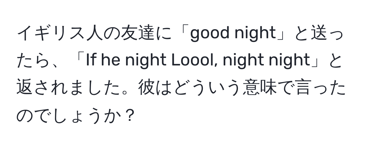 イギリス人の友達に「good night」と送ったら、「If he night Loool, night night」と返されました。彼はどういう意味で言ったのでしょうか？