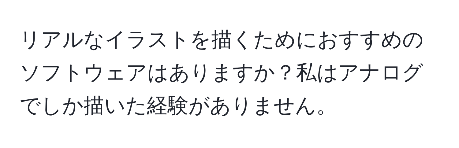 リアルなイラストを描くためにおすすめのソフトウェアはありますか？私はアナログでしか描いた経験がありません。