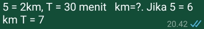 5=2km, T=30 menit km= ?. Jika 5=6
km T=7
20.42