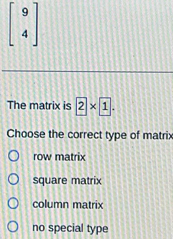 beginbmatrix 9 4endbmatrix
The matrix is 2* 1. 
Choose the correct type of matrix
row matrix
square matrix
column matrix
no special type