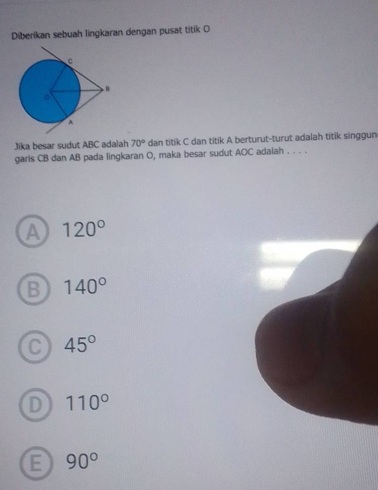 Diberikan sebuah lingkaran dengan pusat titik O
Jika besar sudut ABC adalah 70° dan titik C dan titik A berturut-turut adalah titik singgun
garis CB dan AB pada lingkaran O, maka besar sudut AOC adaiah . . . .
A 120°
B 140°
C 45°
D 110°
E 90°