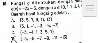 Fungsi g ditentukan dengan rum_
g(x)=-2x-3 , dengan x∈  0,1,2,3,4,5 __
Daerah hasil fungsi g adalah . . . .
A.  3,5,7,9,11,13
B.  3,1,-1,-3,-5,-7
C.  -3,-1,1,3,5,7
A  -3,-5,-7,-9,-11,-13