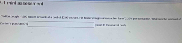 2-1 mini assessment 
Carlton bought 1,500 shares of stock at a cost of $2.95 a share. His broker charges a transaction fee of 2.25% per transaction. What was the total cost of 
□  
Cartton's purchase? $ ∴ △ ADC=∠ BCD (round to the nearest cent)