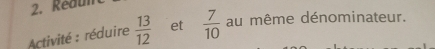 Redum 
Activité : réduire  13/12  et  7/10  au même dénominateur.