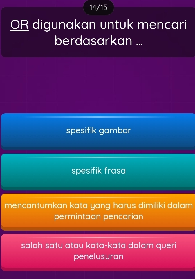 14/15
OR digunakan untuk mencari
berdasarkan ...
spesifik gambar
spesifik frasa
mencantumkan kata yang harus dimiliki dalam
permintaan pencarian
salah satu atau kata-kata dalam queri
penelusuran