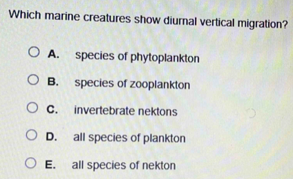 Which marine creatures show diurnal vertical migration?
A. species of phytoplankton
B. species of zooplankton
C. invertebrate nektons
D. all species of plankton
E. all species of nekton