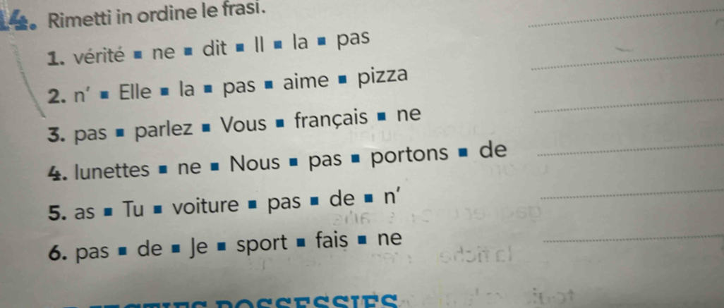 Rimetti in ordine le frasi. 
_ 
1. vérité é ne à dit à Il « la à pas_ 
2. n' ■ Elle é la é pas é aime é pizza_ 
3. pas é parlez # Vous é français é ne 
4. lunettes é ne # Nous é pas é portons é de 
_ 
5. as # Tu é voiture é pas é de ■ n' 
_ 
6. pas é de ■ Je é sport é fais ' ne_