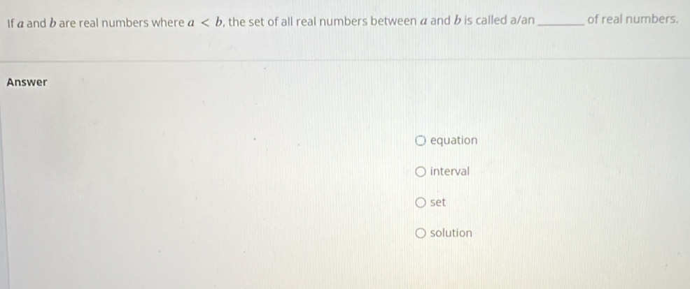 If α and b are real numbers where a , the set of all real numbers between a and b is called a/an _of real numbers.
Answer
equation
interval
set
solution