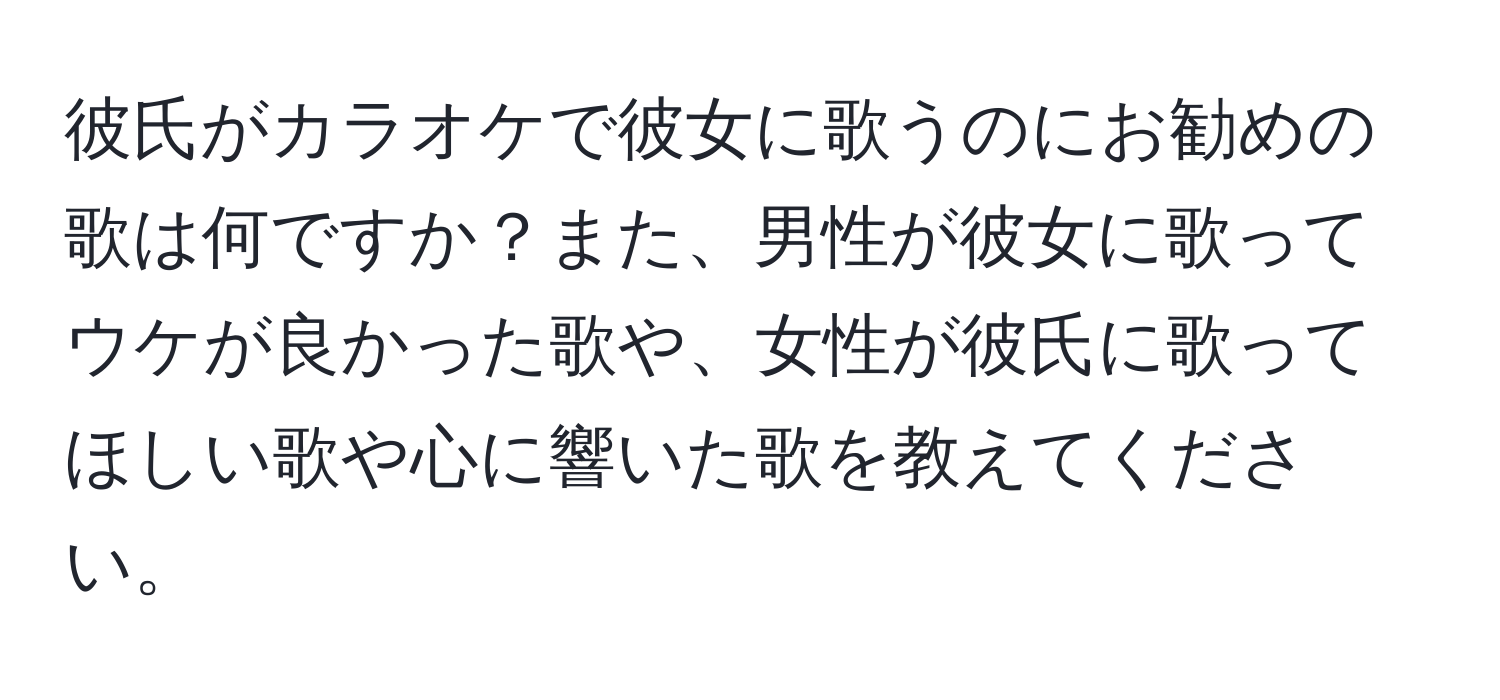 彼氏がカラオケで彼女に歌うのにお勧めの歌は何ですか？また、男性が彼女に歌ってウケが良かった歌や、女性が彼氏に歌ってほしい歌や心に響いた歌を教えてください。