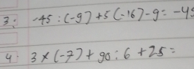 3 -45:(-9)+5(-16)-9=-45
4 3* (-7)+90:6+25=