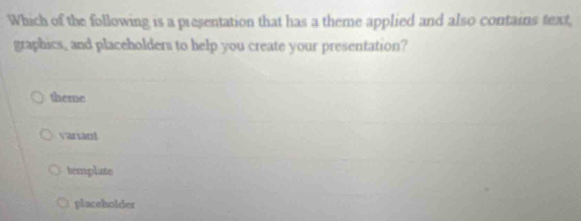 Which of the following is a presentation that has a theme applied and also contains text,
graphics, and placeholders to help you create your presentation?
hene
vanant
template
placeholder