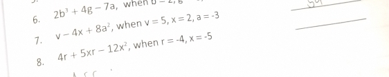 2b^3+4g-7a , when D-2, 
_ 
1. v-4x+8a^2 , when v=5, x=2, a=-3
_ 
8. 4r+5xr-12x^2 , when r=-4, x=-5