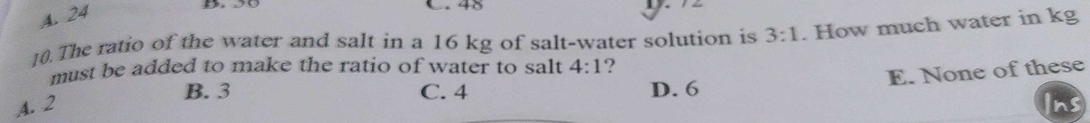 Solved: A. 24 C. 48 10. The ratio of the water and salt in a 16 kg of ...