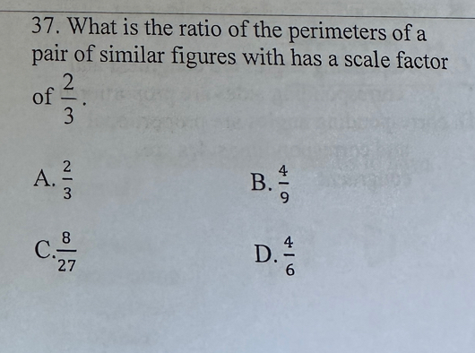 What is the ratio of the perimeters of a
pair of similar figures with has a scale factor
of  2/3 .
A.  2/3   4/9 
B.
C.  8/27   4/6 
D.