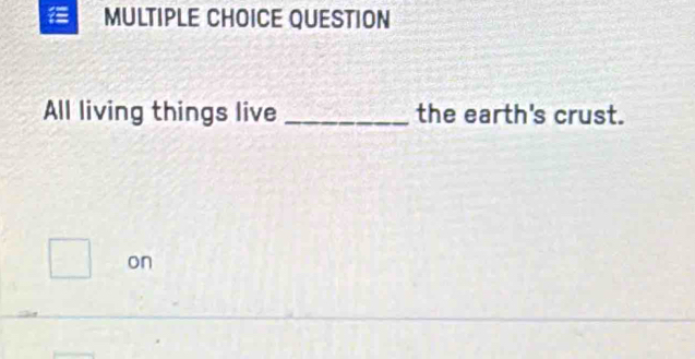 QUESTION 
All living things live _the earth's crust. 
□ on