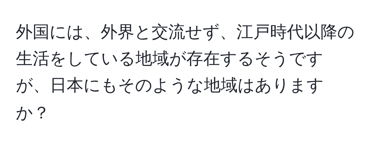 外国には、外界と交流せず、江戸時代以降の生活をしている地域が存在するそうですが、日本にもそのような地域はありますか？