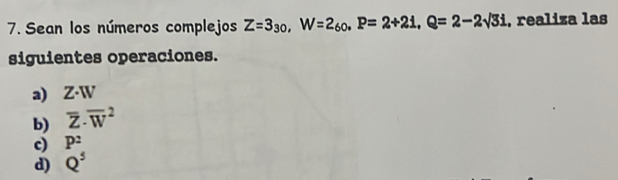 Sean los números complejos Z=3_30, W=2_60, P=2+21, Q=2-2sqrt(3)i , realiza las
siguientes operaciones.
a) Z· W
b) overline Z· overline W^(2
c) P^2)
d) Q^5